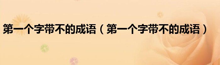 第一个字带不的成语（第一个字带不的成语）