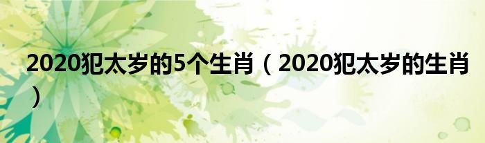 2020犯太岁的5个生肖（2020犯太岁的生肖）