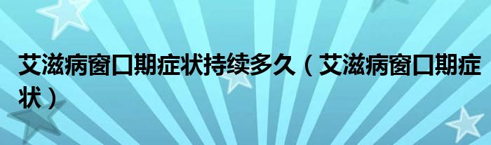 艾滋病窗口期症状持续多久（艾滋病窗口期症状）