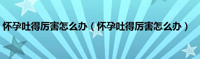 怀孕吐得厉害怎么办（怀孕吐得厉害怎么办）