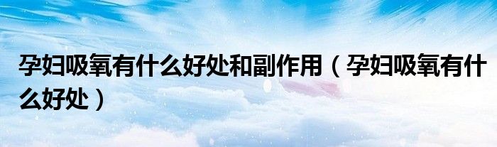 孕妇吸氧有什么好处和副作用（孕妇吸氧有什么好处）