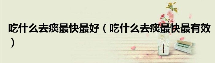 吃什么去痰最快最好（吃什么去痰最快最有效）