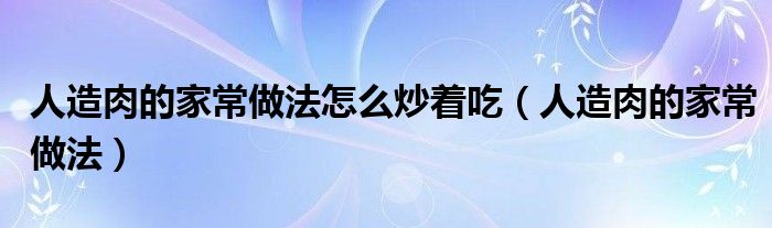 人造肉的家常做法怎么炒着吃（人造肉的家常做法）