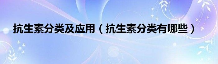 抗生素分类及应用（抗生素分类有哪些）