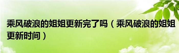 乘风破浪的姐姐更新完了吗（乘风破浪的姐姐更新时间）