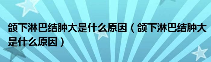 颌下淋巴结肿大是什么原因（颌下淋巴结肿大是什么原因）