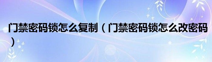 门禁密码锁怎么复制（门禁密码锁怎么改密码）