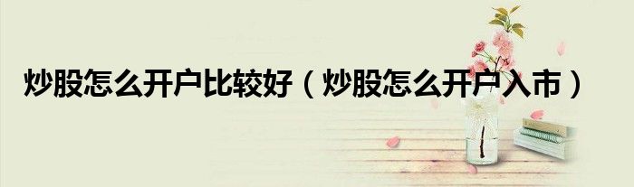 炒股怎么开户比较好（炒股怎么开户入市）