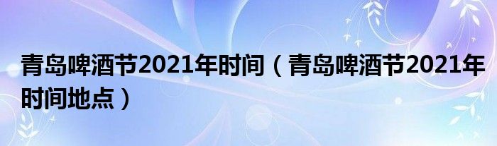 青岛啤酒节2021年时间（青岛啤酒节2021年时间地点）