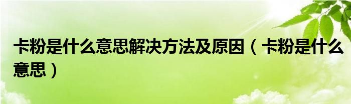 卡粉是什么意思解决方法及原因（卡粉是什么意思）