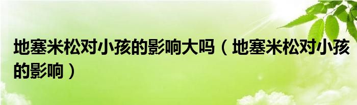地塞米松对小孩的影响大吗（地塞米松对小孩的影响）