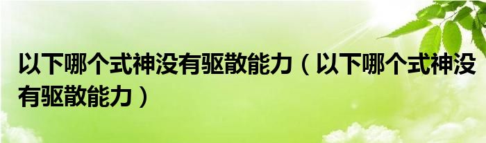 以下哪个式神没有驱散能力（以下哪个式神没有驱散能力）