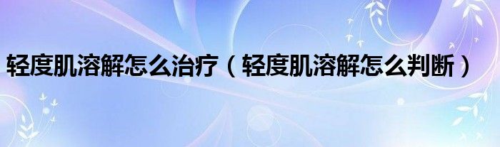 轻度肌溶解怎么治疗（轻度肌溶解怎么判断）