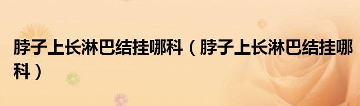 脖子上长淋巴结挂哪科（脖子上长淋巴结挂哪科）