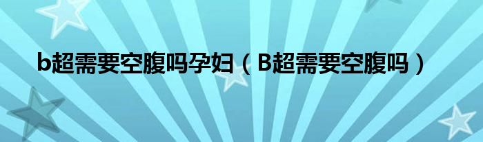 b超需要空腹吗孕妇（B超需要空腹吗）