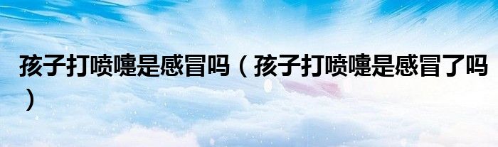 孩子打喷嚏是感冒吗（孩子打喷嚏是感冒了吗）