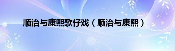 顺治与康熙歌仔戏（顺治与康熙）