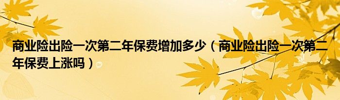 商业险出险一次第二年保费增加多少（商业险出险一次第二年保费上涨吗）