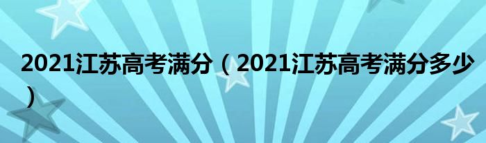 2021江苏高考满分（2021江苏高考满分多少）