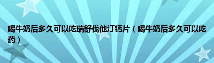 喝牛奶后多久可以吃瑞舒伐他汀钙片（喝牛奶后多久可以吃药）
