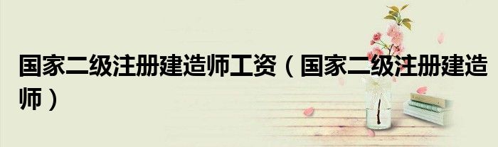 国家二级注册建造师工资（国家二级注册建造师）