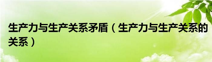 生产力与生产关系矛盾（生产力与生产关系的关系）