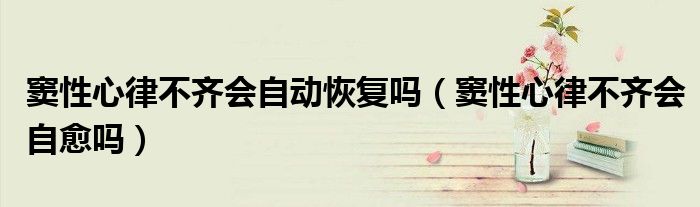 窦性心律不齐会自动恢复吗（窦性心律不齐会自愈吗）