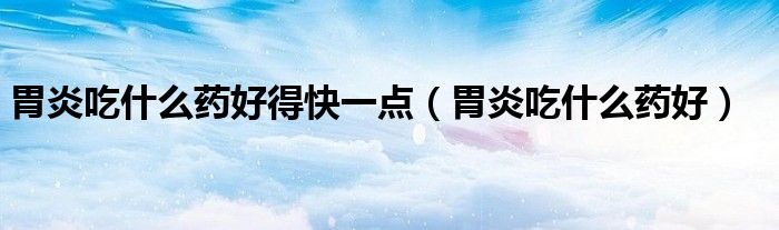 胃炎吃什么药好得快一点（胃炎吃什么药好）