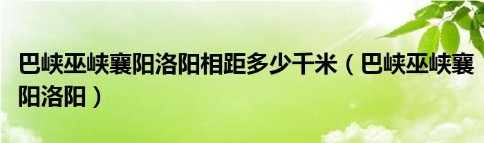巴峡巫峡襄阳洛阳相距多少千米（巴峡巫峡襄阳洛阳）