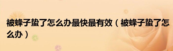 被蜂子蛰了怎么办最快最有效（被蜂子蛰了怎么办）