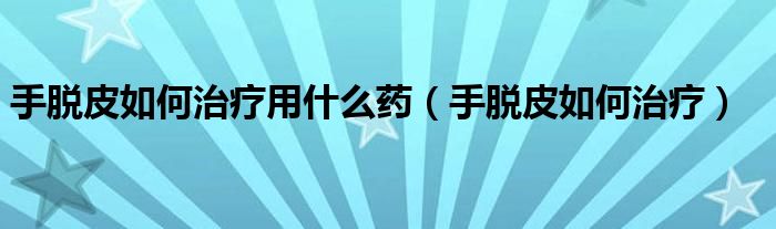 手脱皮如何治疗用什么药（手脱皮如何治疗）