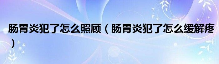 肠胃炎犯了怎么照顾（肠胃炎犯了怎么缓解疼）