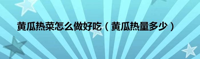 黄瓜热菜怎么做好吃（黄瓜热量多少）