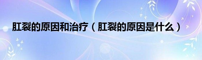 肛裂的原因和治疗（肛裂的原因是什么）
