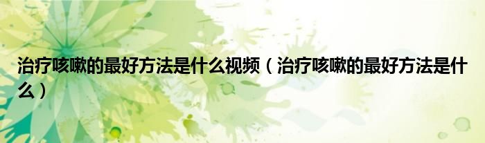 治疗咳嗽的最好方法是什么视频（治疗咳嗽的最好方法是什么）