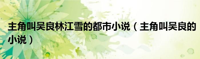 主角叫吴良林江雪的都市小说（主角叫吴良的小说）