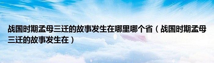 战国时期孟母三迁的故事发生在哪里哪个省（战国时期孟母三迁的故事发生在）