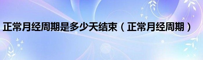 正常月经周期是多少天结束（正常月经周期）