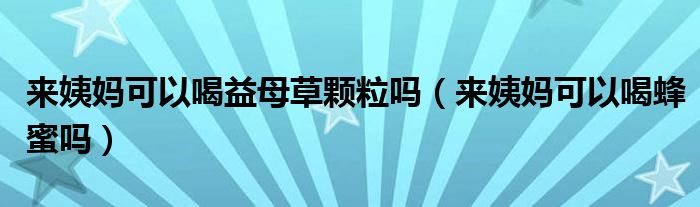 来姨妈可以喝益母草颗粒吗（来姨妈可以喝蜂蜜吗）