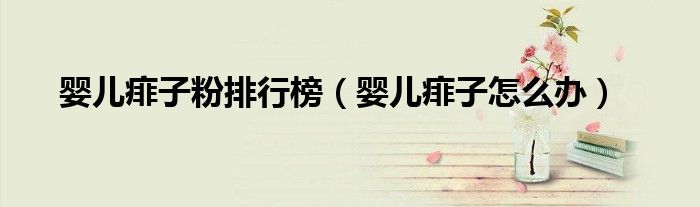 婴儿痱子粉排行榜(婴儿痱子怎么办)
