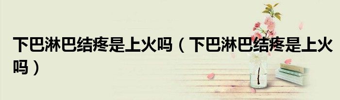 下巴淋巴结疼是上火吗（下巴淋巴结疼是上火吗）