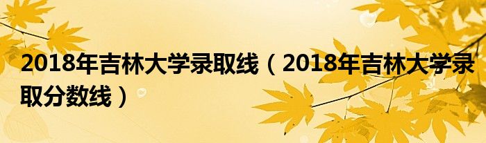 2018年吉林大学录取线（2018年吉林大学录取分数线）