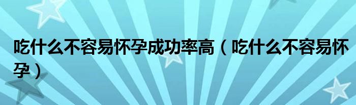 吃什么不容易怀孕成功率高（吃什么不容易怀孕）