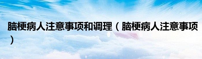 脑梗病人注意事项和调理（脑梗病人注意事项）