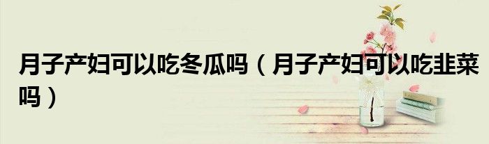 月子产妇可以吃冬瓜吗（月子产妇可以吃韭菜吗）