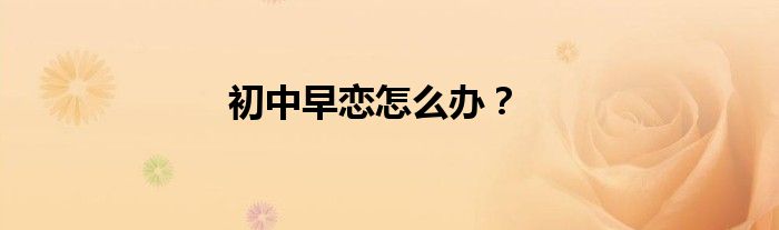初中早恋怎么办？