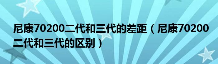 尼康70200二代和三代的差距（尼康70200二代和三代的区别）