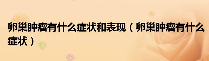 卵巢肿瘤有什么症状和表现（卵巢肿瘤有什么症状）