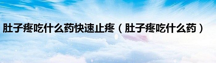 肚子疼吃什么药快速止疼（肚子疼吃什么药）