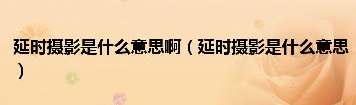 延时摄影是什么意思啊（延时摄影是什么意思）